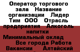 Оператор торгового зала › Название организации ­ Лидер Тим, ООО › Отрасль предприятия ­ Алкоголь, напитки › Минимальный оклад ­ 26 000 - Все города Работа » Вакансии   . Алтайский край,Алейск г.